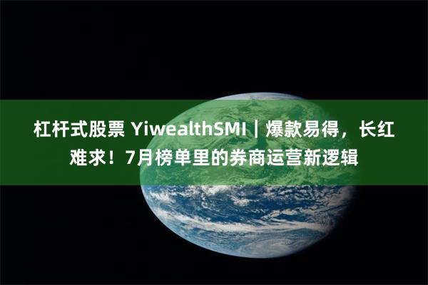杠杆式股票 YiwealthSMI｜爆款易得，长红难求！7月榜单里的券商运营新逻辑