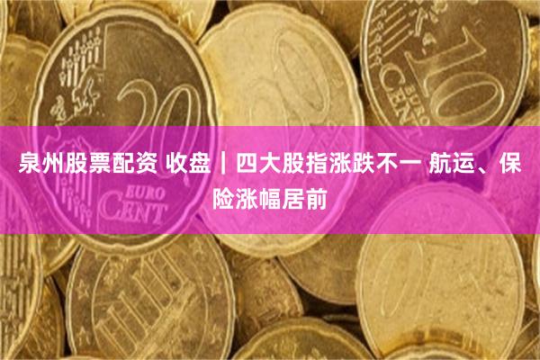 泉州股票配资 收盘｜四大股指涨跌不一 航运、保险涨幅居前