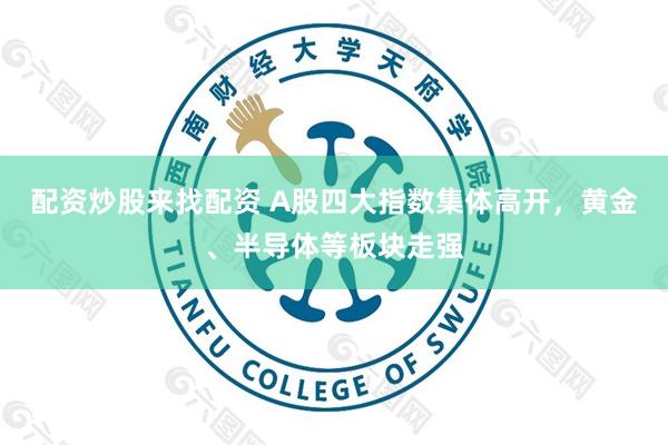 配资炒股来找配资 A股四大指数集体高开，黄金、半导体等板块走强