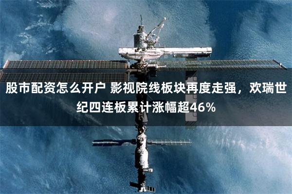 股市配资怎么开户 影视院线板块再度走强，欢瑞世纪四连板累计涨幅超46%