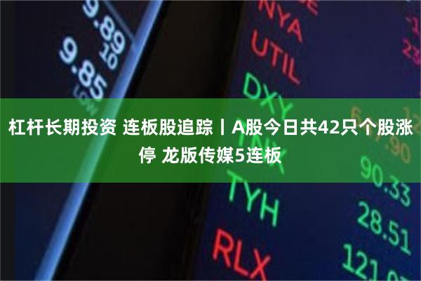 杠杆长期投资 连板股追踪丨A股今日共42只个股涨停 龙版传媒5连板