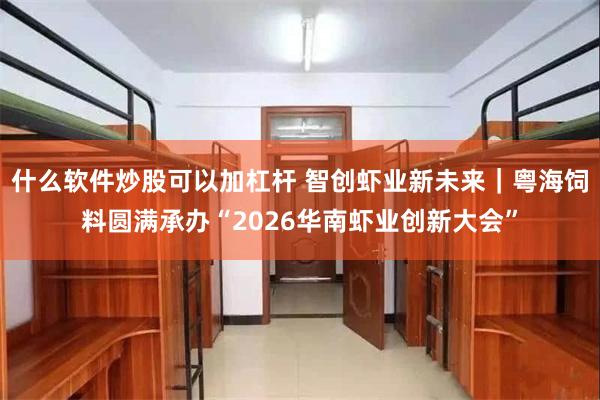 什么软件炒股可以加杠杆 智创虾业新未来｜粤海饲料圆满承办“2026华南虾业创新大会”