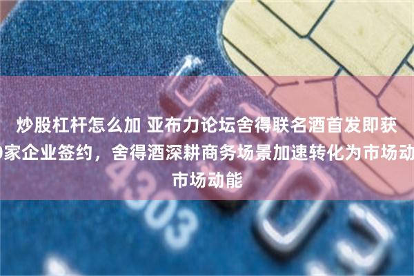 炒股杠杆怎么加 亚布力论坛舍得联名酒首发即获10家企业签约，舍得酒深耕商务场景加速转化为市场动能