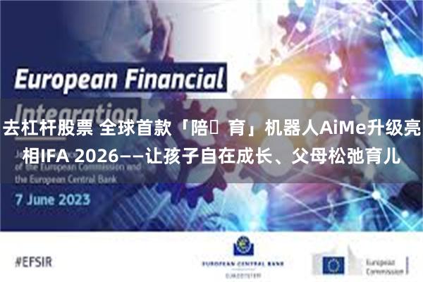 去杠杆股票 全球首款「陪・育」机器人AiMe升级亮相IFA 2026——让孩子自在成长、父母松弛育儿