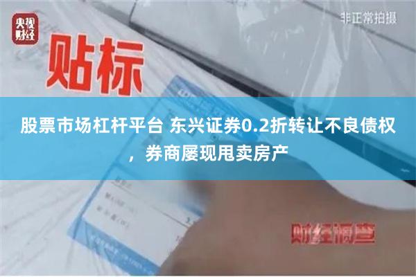 股票市场杠杆平台 东兴证券0.2折转让不良债权，券商屡现甩卖房产