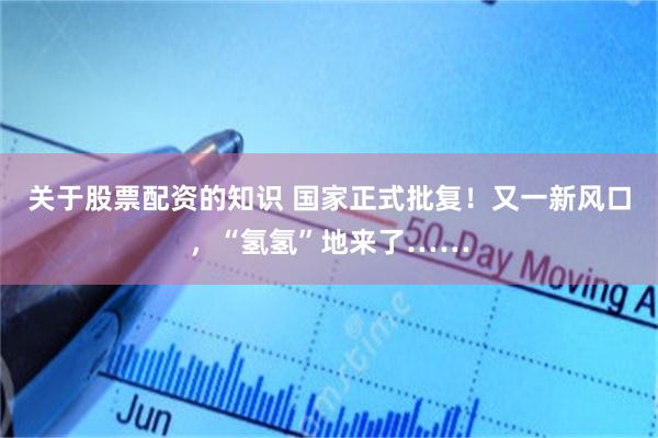 关于股票配资的知识 国家正式批复！又一新风口，“氢氢”地来了……