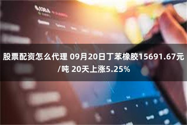 股票配资怎么代理 09月20日丁苯橡胶15691.67元/吨 20天上涨5.25%
